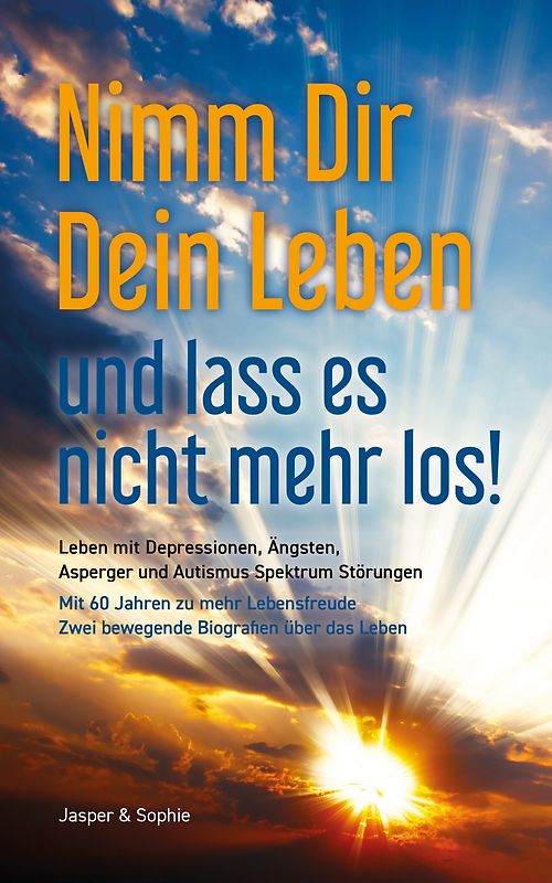 Nimm Dir Dein Leben und lass es nicht mehr los! Leben mit Depressionen, Ängsten, Asperger und Autismus Spektrum Störungen Mit 60 Jahren zu mehr Lebensfreude Zwei bewegende Biografien über das Leben