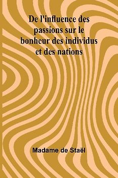 De l'influence des passions sur le bonheur des individus et des nations