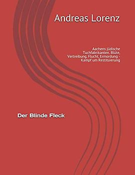 Der Blinde Fleck: Aachens jüdische Tuchfabrikanten. Blüte, Vertreibung, Flucht, Ermordung - Kampf um Restituierung