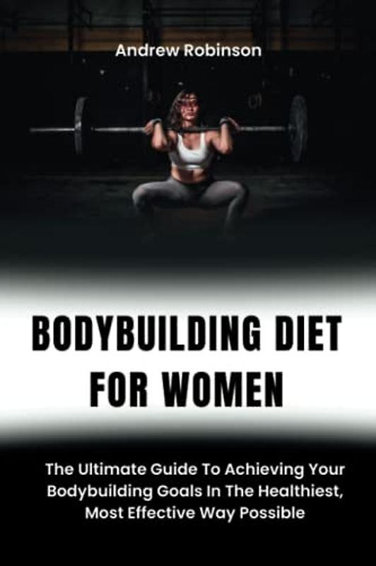 BODYBUILDING DIET FOR WOMEN: The Ultimate Guide To Achieving Your Bodybuilding Goals In The Healthiest, Most Effective Way Possible.
