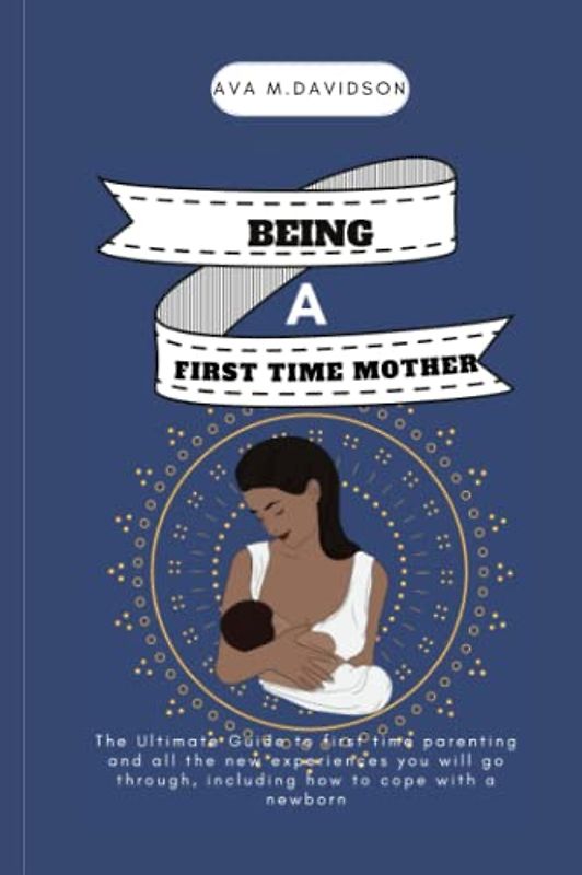 BEING A FIRST-TIME MOTHER: The Ultimate Guide to first-time parenting and all the new experiences you will go through, including how to cope with a newborn