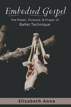 Embodied Gospel: The Power, Purpose, and Prayer of Ballet Technique