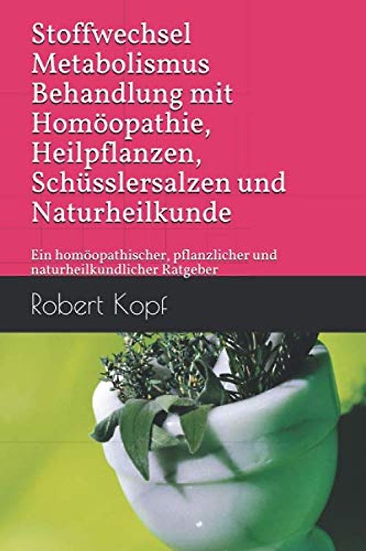 Stoffwechsel, Metabolismus - Behandlung mit Homöopathie, Heilpflanzen, Schüsslersalzen und Naturheilkunde: Ein homöopathischer, pflanzlicher und naturheilkundlicher Ratgeber