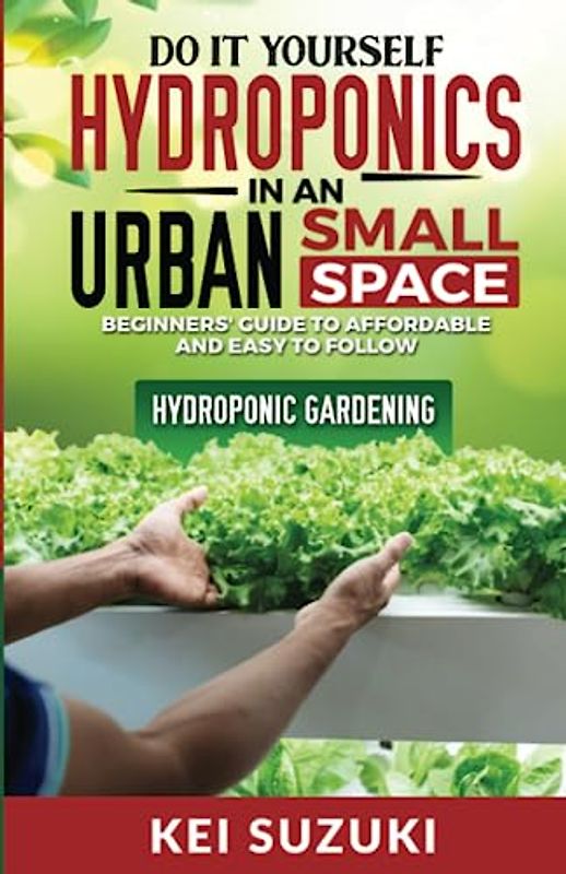 DIY Hydroponics in an Urban Small Space: Beginners’ Guide to Affordable and Easy-to-Follow Hydroponic Gardening