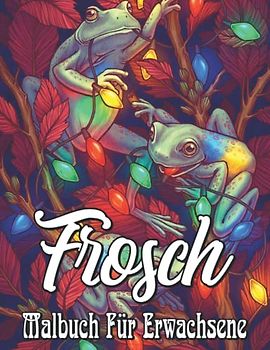 Frosch Malbuch für Erwachsene: Frösche Malbuch: Ein Malbuch für Erwachsene mit Frösche Designs zum Stressabbau, Reduzieren Sie Angst und entspannen Sie sich