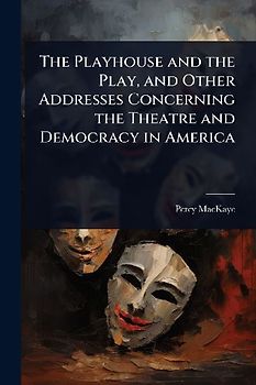 The Playhouse and the Play, and Other Addresses Concerning the Theatre and Democracy in America