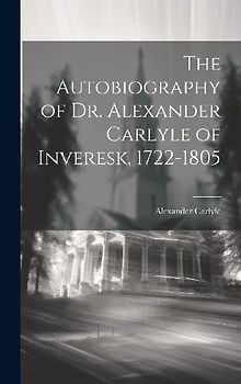 The Autobiography of Dr. Alexander Carlyle of Inveresk, 1722-1805