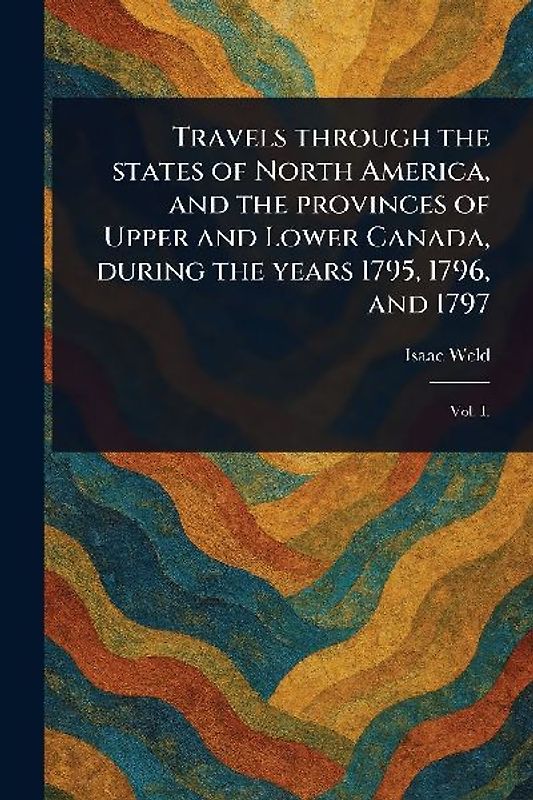 Travels Through the States of North America, and the Provinces of Upper and Lower Canada, During the Years 1795, 1796, and 1797