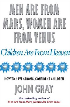 Men Are From Mars, Women Are From Venus And Children Are From Heaven: How to Have Strong, Confident Children - Gray, John