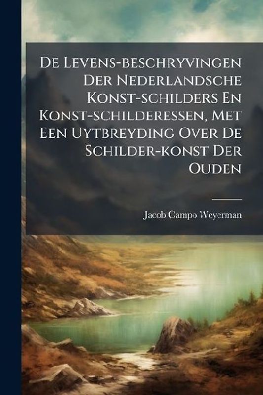 De Levens-beschryvingen Der Nederlandsche Konst-schilders En Konst-schilderessen, Met Een Uytbreyding Over De Schilder-konst Der Ouden