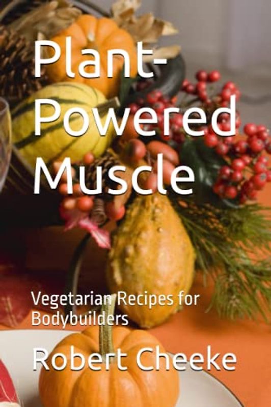 Plant-Powered Muscle: Vegetarian Recipes for Bodybuilders