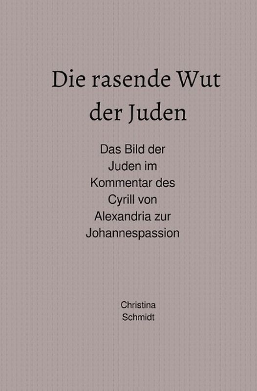Die rasende Wut der Juden - Das Bild der Juden im Kommentar des Cyrill von Alexandria zur Johannespassion