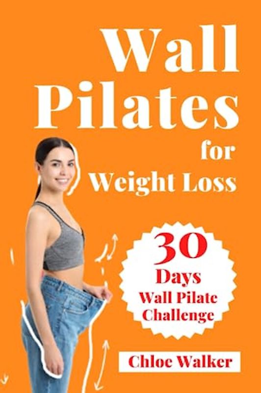 Wall Pilates for Weight Loss: The Ultimate Guide to a 30 Day Wall Pilate Challenge for All Ages with Step-By-Step Instructions to Help You Reduce Weight, Activate Your Core, and Improve Flexibility
