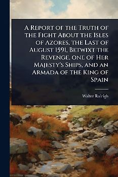 A Report of the Truth of the Fight About the Isles of Azores, the Last of August 1591, Betwixt the Revenge, one of Her Majesty's Ships, and an Armada of the King of Spain