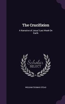 The Crucifixion: A Narrative of Jesus' Last Week on Earth