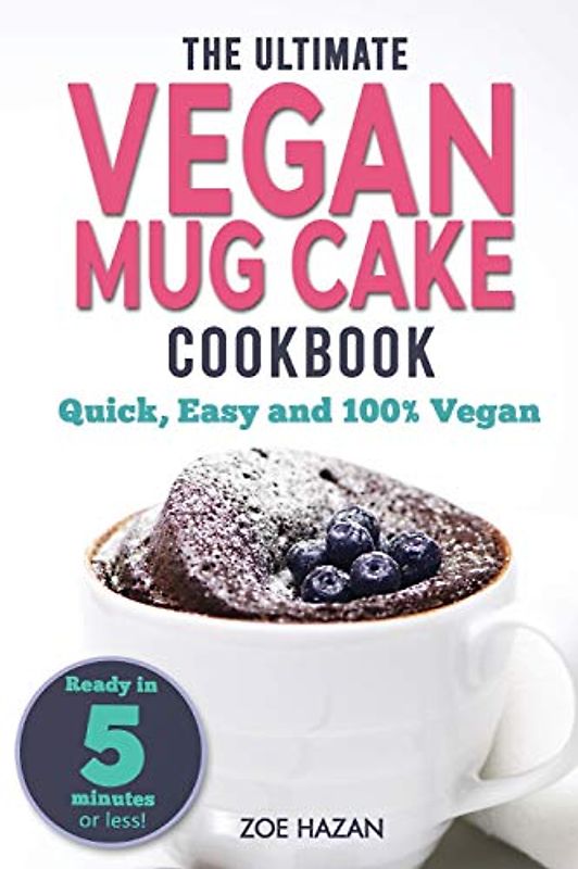 The Ultimate Vegan Mug Cake Cookbook: Quick, Easy & Unbelievably Delicious | Warm, Gooey & Irresistible Desserts In Under 5 Minutes!