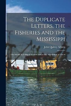 The Duplicate Letters, the Fisheries and the Mississippi [microform]: Documents Relating to Transactions at the Negotiation of Ghent