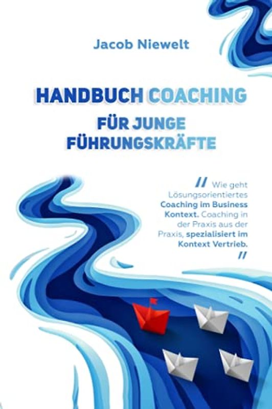 Handbuch Coaching für junge Führungskräfte: Wie geht Lösungsorientiertes Coaching im Business Kontext. Coaching in der Praxis aus der Praxis, spezialisiert im Kontext Vertrieb