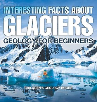Interesting Facts About Glaciers - Geology for Beginners | Children's Geology Books