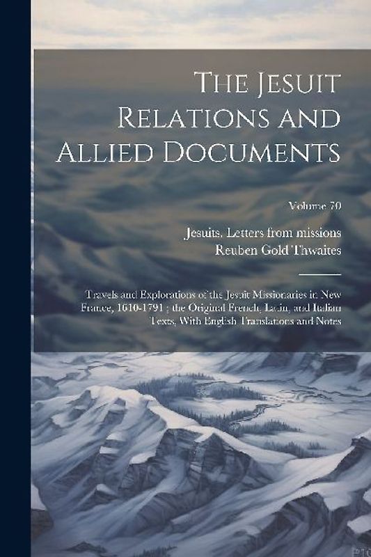 The Jesuit Relations and Allied Documents: Travels and Explorations of the Jesuit Missionaries in New France, 1610-1791; the Original French, Latin, a