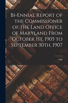 Bi-ennial Report of the Commissioner of the Land Office of Maryland From October 1st, 1905 to September 30th, 1907; 1908