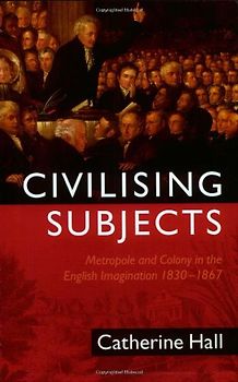 Civilising Subjects: Colony and Metropole in the English Imagination, 1830-1867 - Catherine Hall
