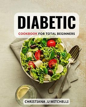 Diabetic Cookbook For Total Beginners: Managing Type-1 and Type-2 Diabetes Made Easy. Take Control of Your Diabetes Journey with Delicious Recipes that Promote Health and Satisfaction.