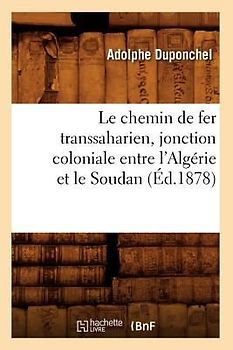 Le Chemin de Fer Transsaharien, Jonction Coloniale Entre l'Algérie Et Le Soudan (Éd.1878)