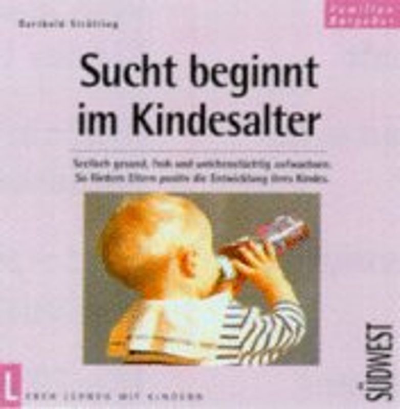 Sucht beginnt im Kindesalter. Seelisch gesund, froh und lebenstüchtig aufwachsen. So fördern Eltern positiv die Entwicklung ihres Kindes