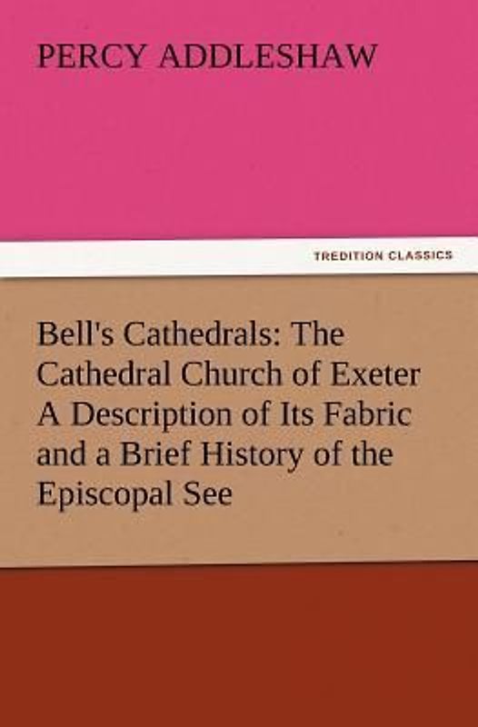 Bell's Cathedrals: The Cathedral Church of Exeter A Description of Its Fabric and a Brief History of the Episcopal See