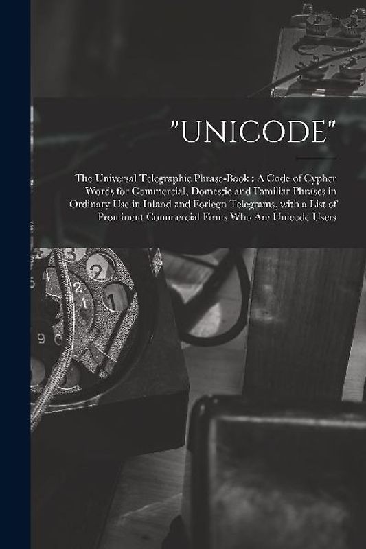 "Unicode": The Universal Telegraphic Phrase-Book: A Code of Cypher Words for Commercial, Domestic and Familiar Phrases in Ordinar