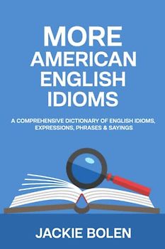 More American English Idioms: A Comprehensive Dictionary of English Idioms, Expressions, Phrases & Sayings (Advanced English Conversation Dialogues, Expressions, and Idioms)
