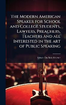 The Modern American Speaker for School and College Students, Lawyers, Preachers, Teachers and all Interested in the art of Public Speaking