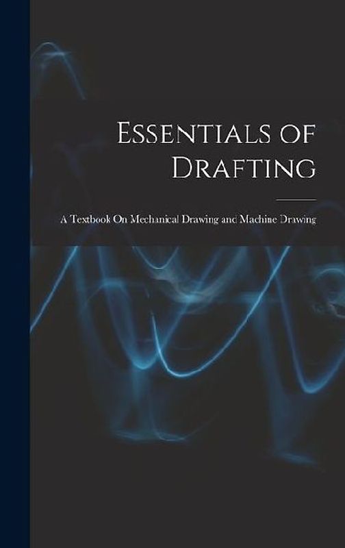 Essentials of Drafting: A Textbook On Mechanical Drawing and Machine Drawing