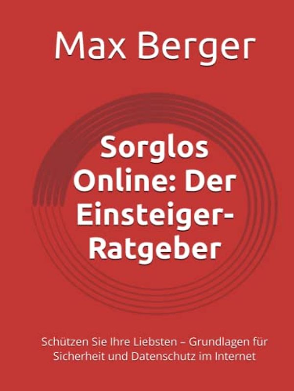 Sorglos Online: Der Einsteiger-Ratgeber: Schützen Sie Ihre Liebsten – Grundlagen für Sicherheit und Datenschutz im Internet