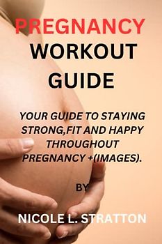 PREGNANCY WORKOUT GUIDE: YOUR GUIDE TO STAYING STRONG,FIT AND HAPPY THROUGHOUT PREGNANCY +(IMAGES).