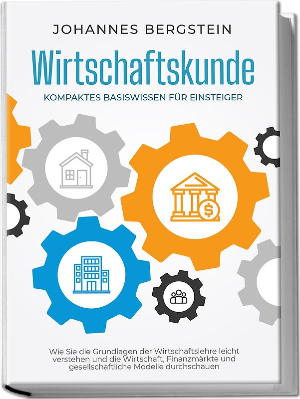 Wirtschaftskunde - Kompaktes Basiswissen für Einsteiger: Wie Sie die Grundlagen der Wirtschaftslehre leicht verstehen und die Wirtschaft, Finanzmärkte und gesellschaftliche Modelle durchschauen
