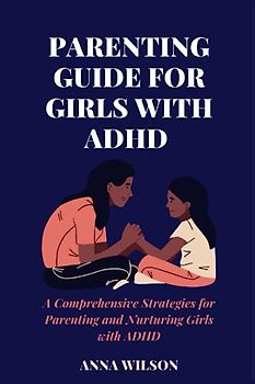 Parenting Guide for girls with ADHD: A Comprehensive strategies for parenting and Nurturing girls with ADHD