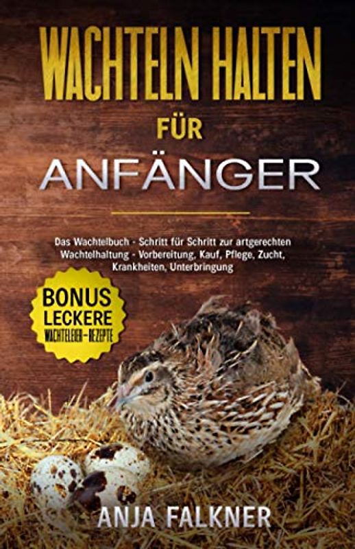 Wachteln halten für Anfänger: Das Wachtelbuch - Schritt für Schritt zur artgerechten Wachtelhaltung - Vorbereitung, Kauf, Pflege, Zucht, Krankheiten, Unterbringung | BONUS: leckere Wachteleier-Rezepte
