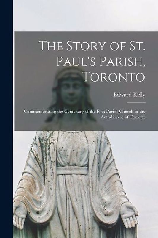The Story of St. Paul's Parish, Toronto: Commemorating the Centenary of the First Parish Church in the Archdiocese of Toronto