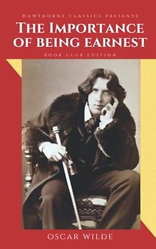 The Importance of Being Earnest: The Original Classic Edition by Oscar Wilde - Unabridged and Annotated For Modern Readers and Book Clubs