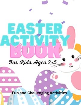 Easter Activity Book for Kids Ages 2-5: A Fun and yet challenging workbook for Toddlers, Preschoolers and Kids with Coloring Pages, Dot-To-Dot, Mazes, Learning Games and Many More.