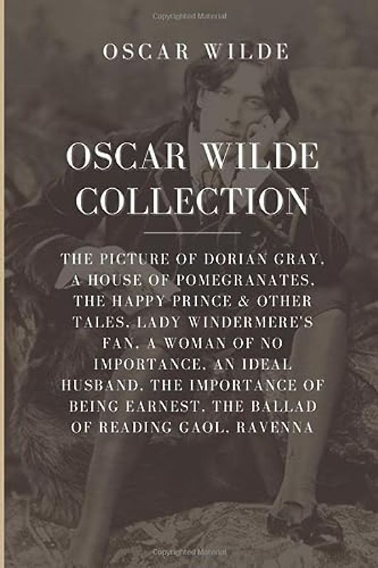Oscar Wilde Collection: The Picture of Dorian Gray, A House of Pomegranates, The Happy Prince & Other Tales, Lady Windermere’s Fan, A Woman of No ... Earnest, The Ballad of Reading Gaol, Ravenna