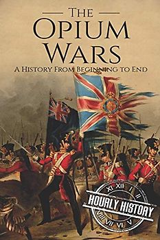 The Opium Wars: A History From Beginning to End (History of China)