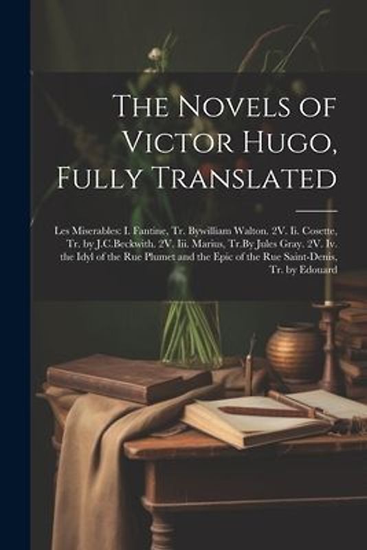 The Novels of Victor Hugo, Fully Translated: Les Miserables: I. Fantine, Tr. Bywilliam Walton. 2V. Ii. Cosette, Tr. by J.C.Beckwith. 2V. Iii. Marius,