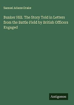 Bunker Hill. The Story Told in Letters from the Battle Field by British Officers Engaged