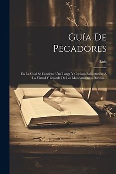 Guía De Pecadores: En La Cual Se Contiene Una Larga Y Copiosa Exhortación A La Virtud Y Guarda De Los Mandamientos Divinos...