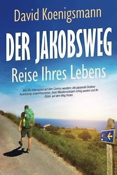 Der Jakobsweg – Reise Ihres Lebens: Wie Sie reibungslos auf dem Camino wandern, die passende Outdoor Ausrüstung zusammenstellen, Ihren Wanderrucksack richtig packen und Ihr Glück auf dem Weg finden