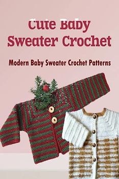 Cute Baby Sweater Crochet: Modern Baby Sweater Crochet Patterns: Baby Sweater Crochet Guides