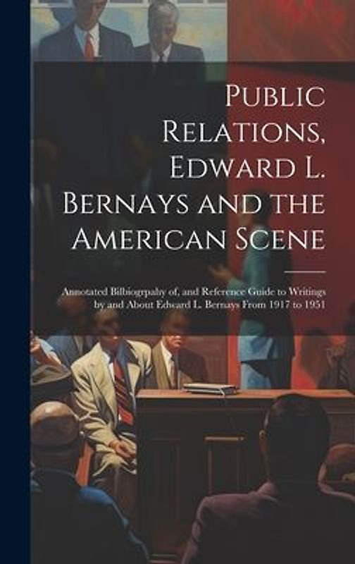Public Relations, Edward L. Bernays and the American Scene; Annotated Bilbiogrpahy of, and Reference Guide to Writings by and About Edward L. Bernays